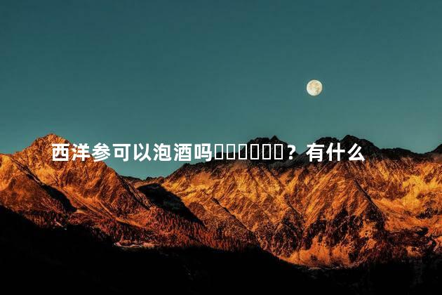 西洋参可以泡酒吗？有什么作用